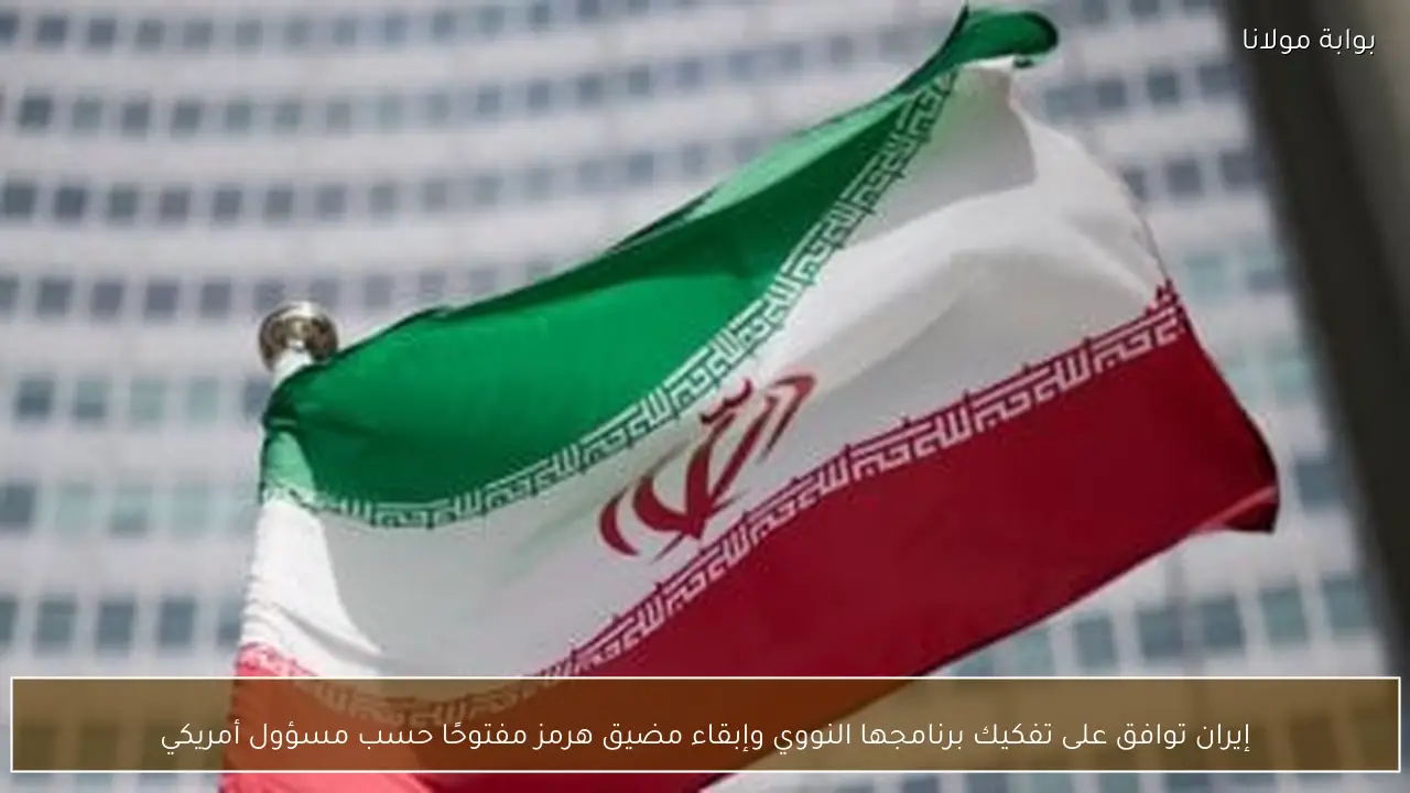 إيران توافق على تفكيك برنامجها النووي وإبقاء مضيق هرمز مفتوحًا حسب مسؤول أمريكي