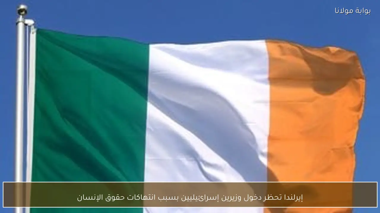 إيرلندا تحظر دخول وزيرين إسرائيليين بسبب انتهاكات حقوق الإنسان
