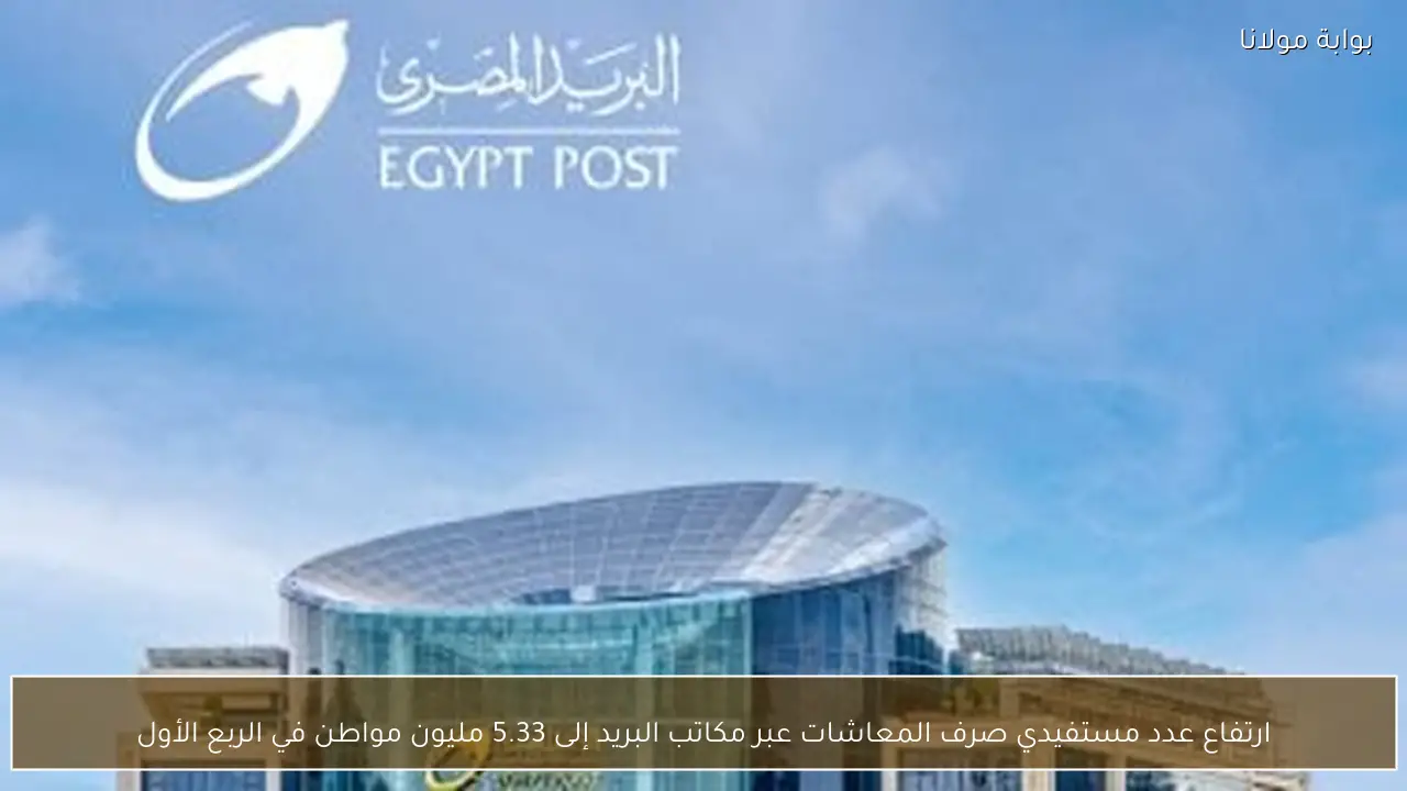 ارتفاع عدد مستفيدي صرف المعاشات عبر مكاتب البريد إلى 5.33 مليون مواطن في الربع الأول