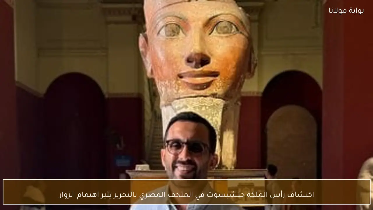 اكتشاف رأس الملكة حتشبسوت في المتحف المصري بالتحرير يثير اهتمام الزوار