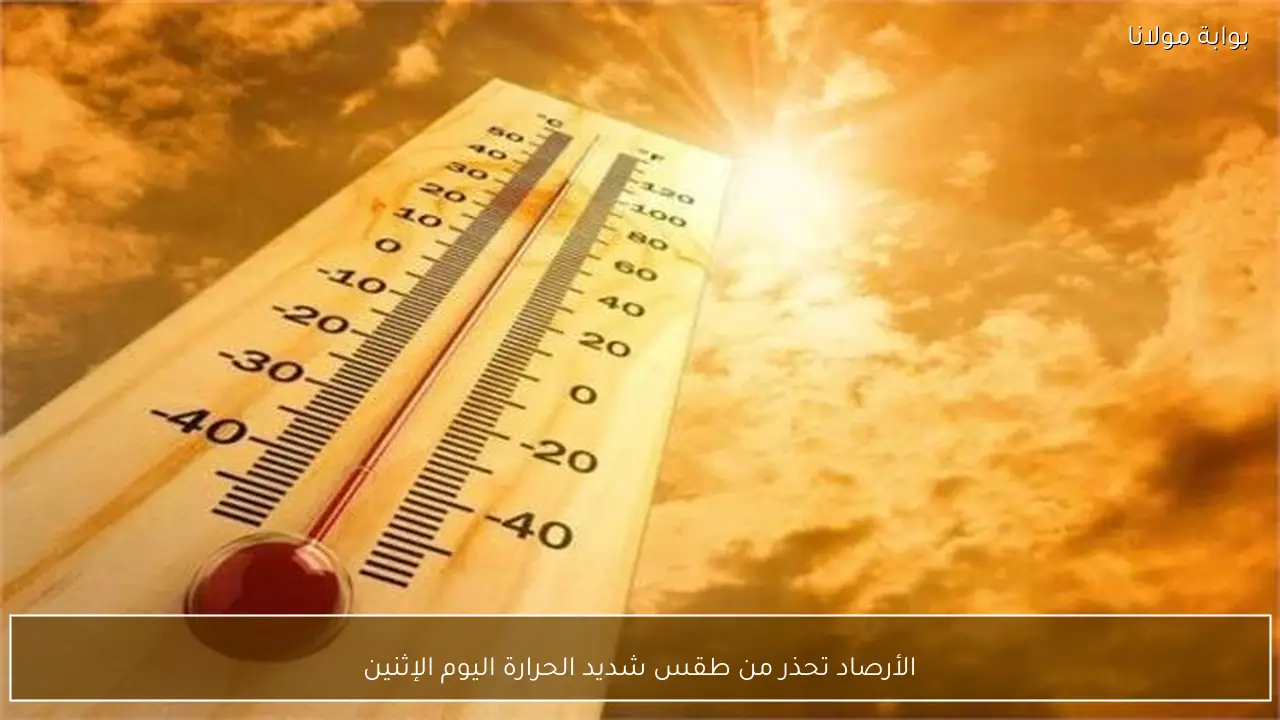 الأرصاد تحذر من طقس شديد الحرارة اليوم الإثنين