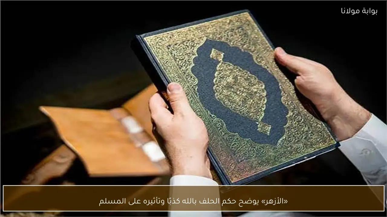 «الأزهر» يوضح حكم الحلف بالله كذبًا وتأثيره على المسلم
