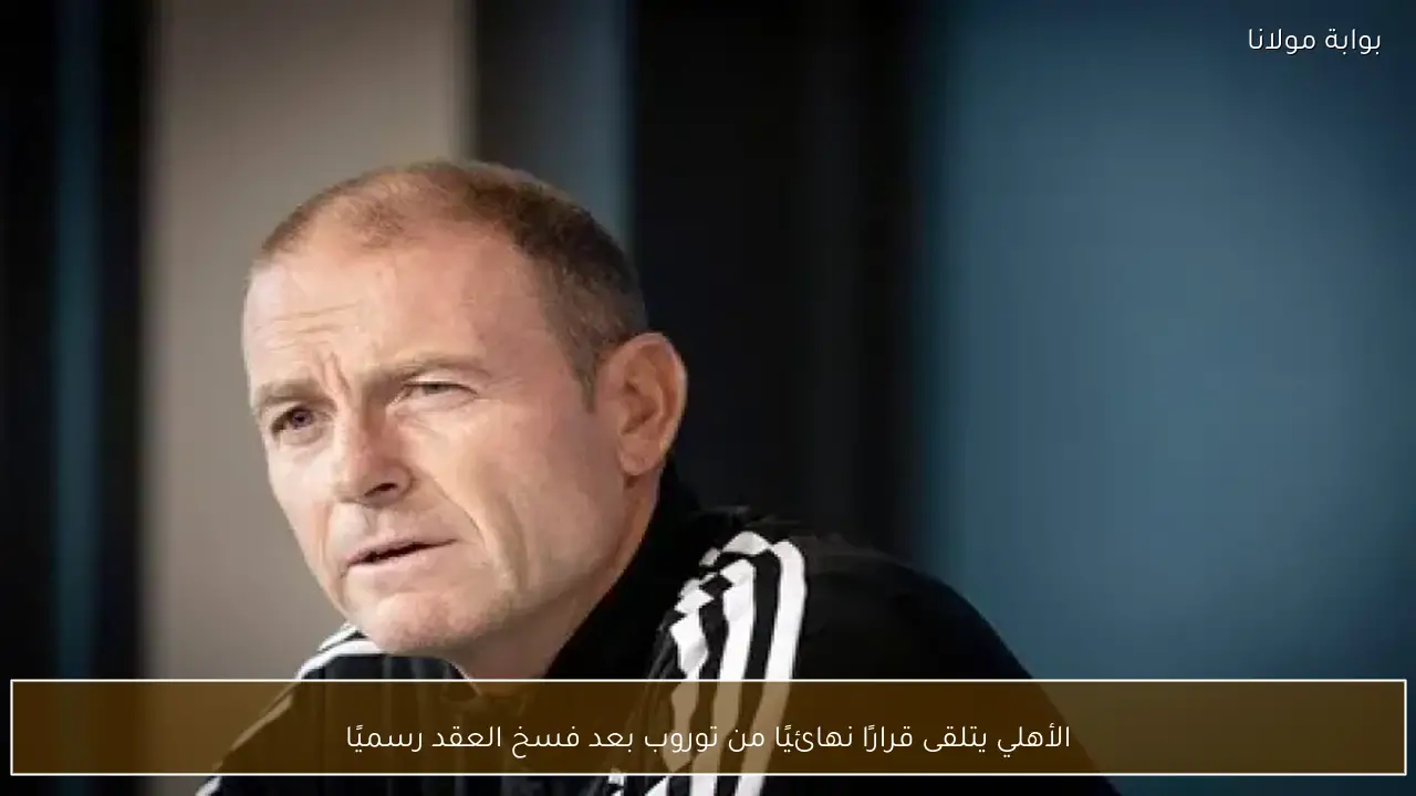 الأهلي يتلقى قرارًا نهائيًا من توروب بعد فسخ العقد رسميًا