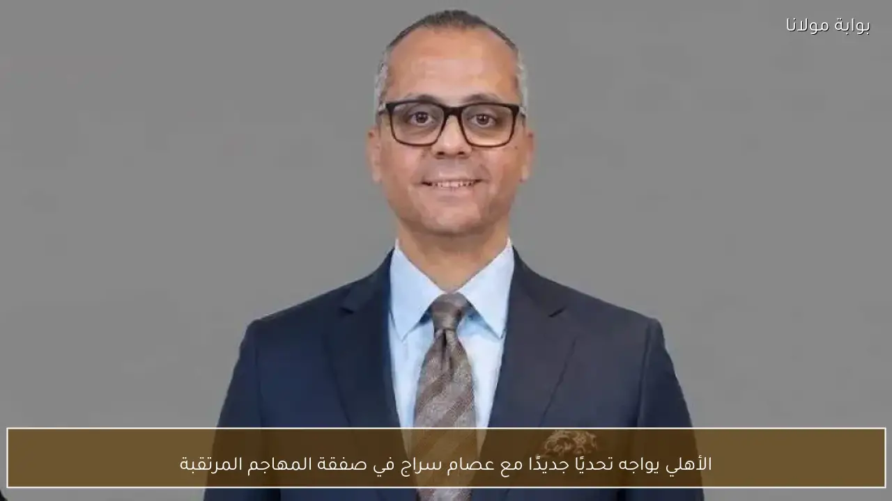 الأهلي يواجه تحديًا جديدًا مع عصام سراج في صفقة المهاجم المرتقبة