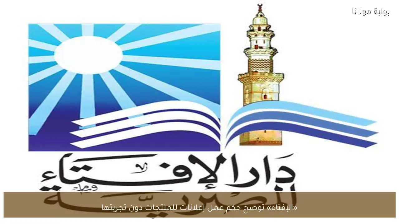 «الإفتاء» توضح حكم عمل إعلانات للمنتجات دون تجربتها