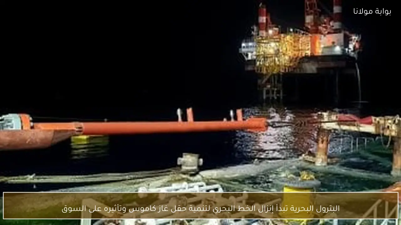 البترول البحرية تبدأ إنزال الخط البحري لتنمية حقل غاز كاموس وتأثيره على السوق