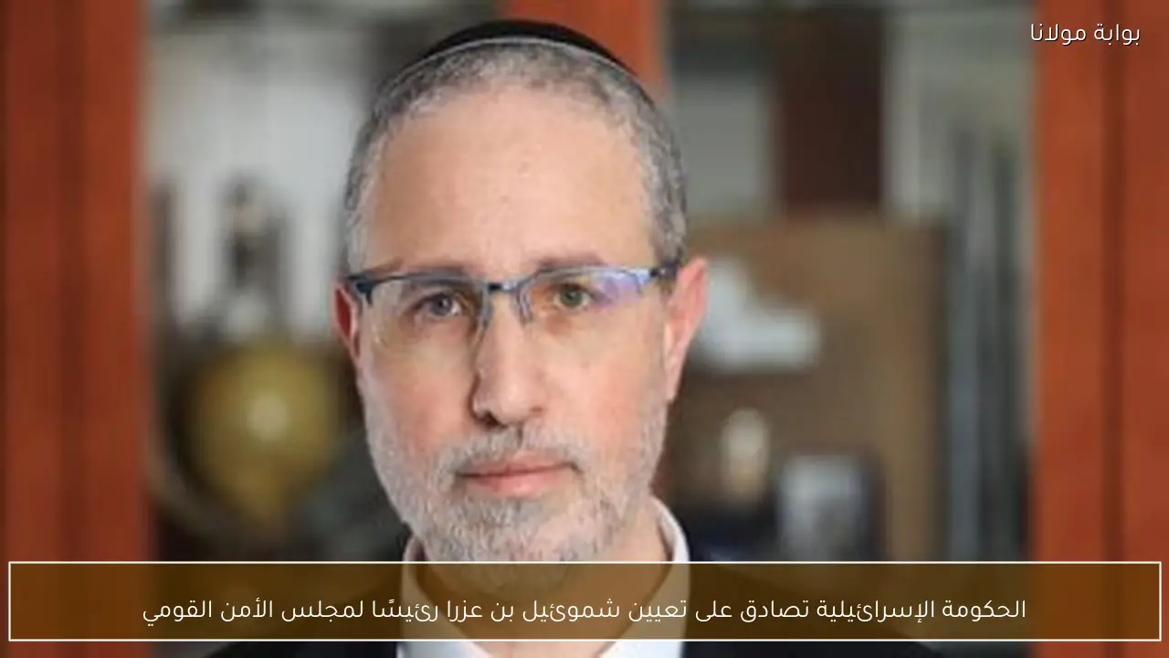 الحكومة الإسرائيلية تصادق على تعيين شموئيل بن عزرا رئيسًا لمجلس الأمن القومي