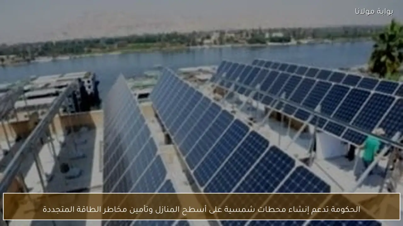الحكومة تدعم إنشاء محطات شمسية على أسطح المنازل وتأمين مخاطر الطاقة المتجددة