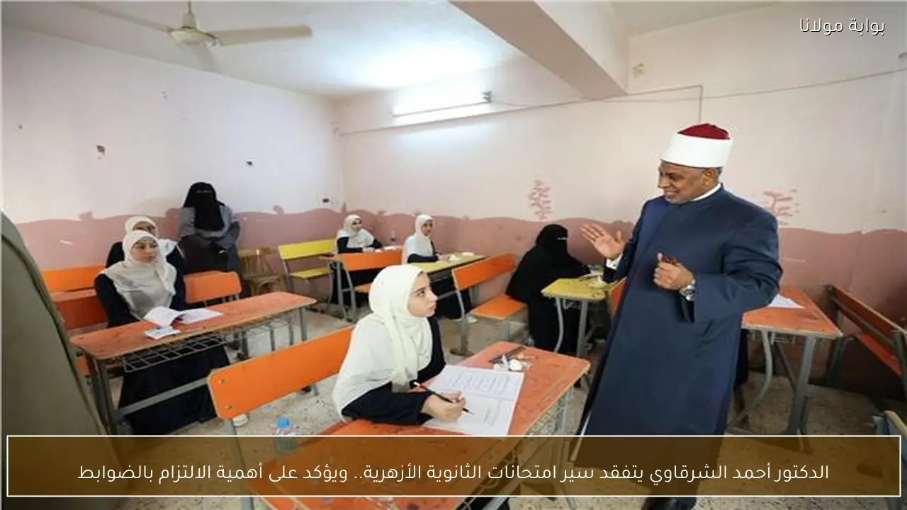 الدكتور أحمد الشرقاوي يتفقد سير امتحانات الثانوية الأزهرية.. ويؤكد على أهمية الالتزام بالضوابط