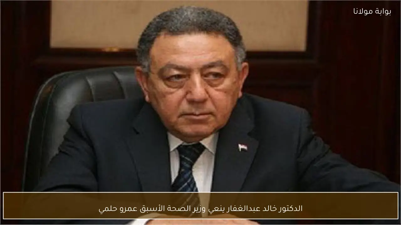 الدكتور خالد عبدالغفار ينعي وزير الصحة الأسبق عمرو حلمي