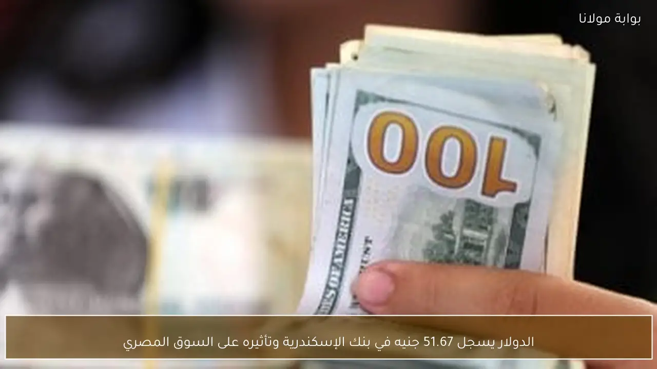 الدولار يسجل 51.67 جنيه في بنك الإسكندرية وتأثيره على السوق المصري