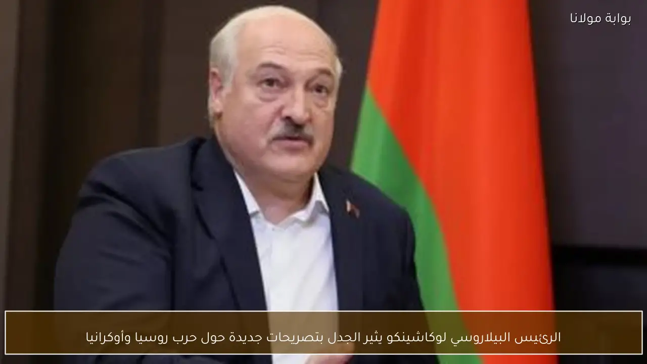 الرئيس البيلاروسي لوكاشينكو يثير الجدل بتصريحات جديدة حول حرب روسيا وأوكرانيا
