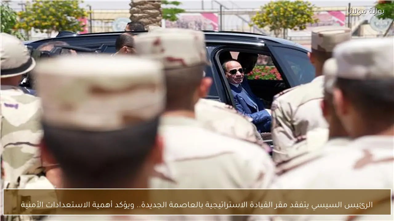 الرئيس السيسي يتفقد مقر القيادة الاستراتيجية بالعاصمة الجديدة.. ويؤكد أهمية الاستعدادات الأمنية