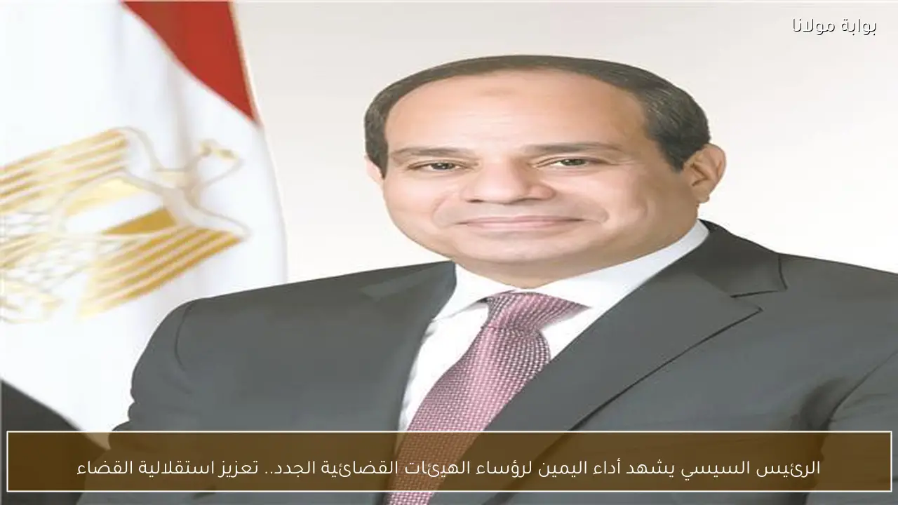 الرئيس السيسي يشهد أداء اليمين لرؤساء الهيئات القضائية الجدد.. تعزيز استقلالية القضاء