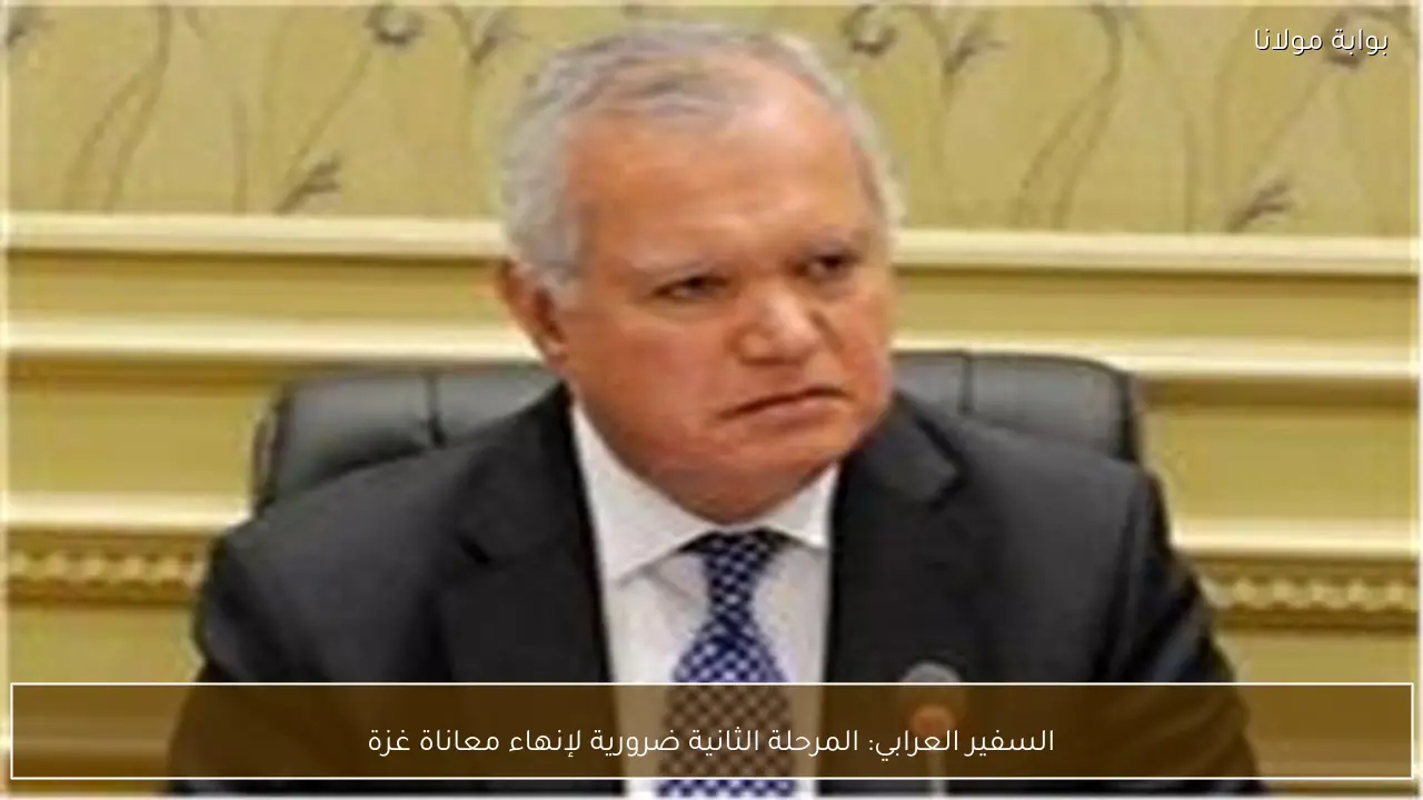 السفير العرابي: المرحلة الثانية ضرورية لإنهاء معاناة غزة