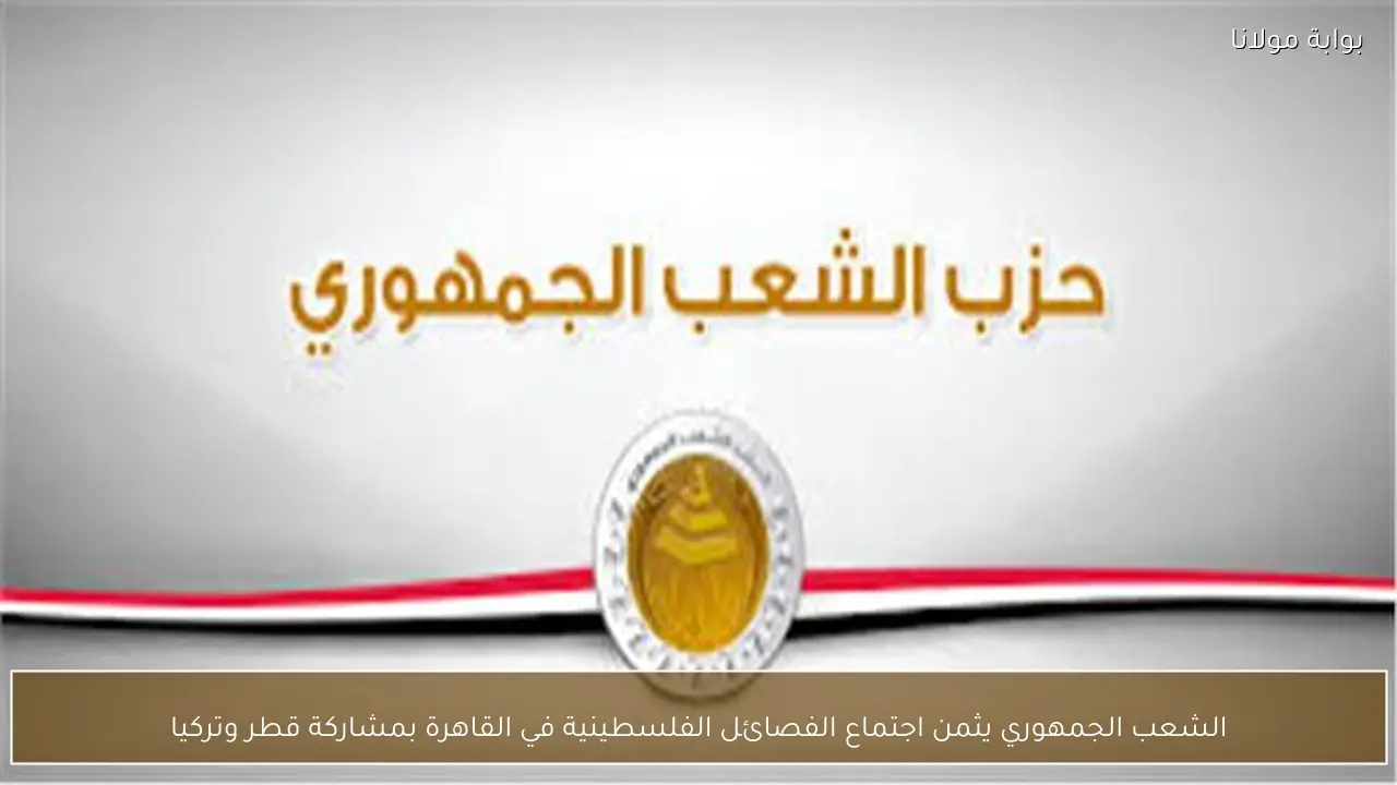 الشعب الجمهوري يثمن اجتماع الفصائل الفلسطينية في القاهرة بمشاركة قطر وتركيا