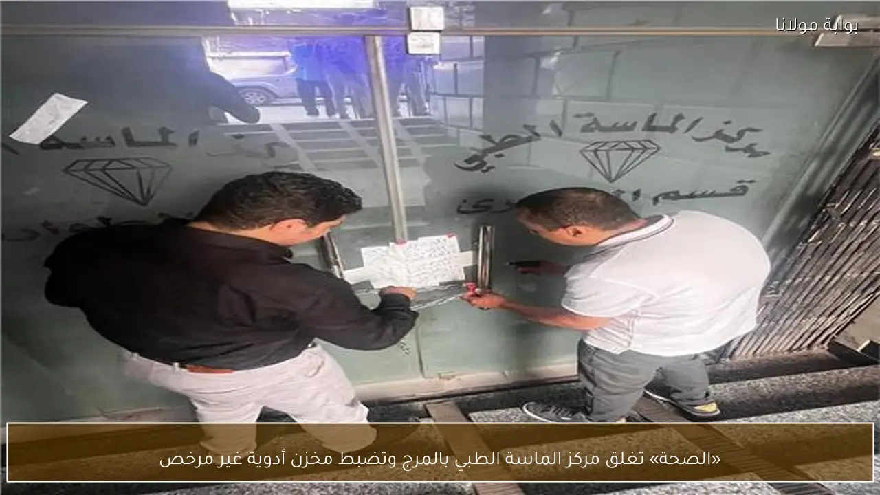 «الصحة» تغلق مركز الماسة الطبي بالمرج وتضبط مخزن أدوية غير مرخص