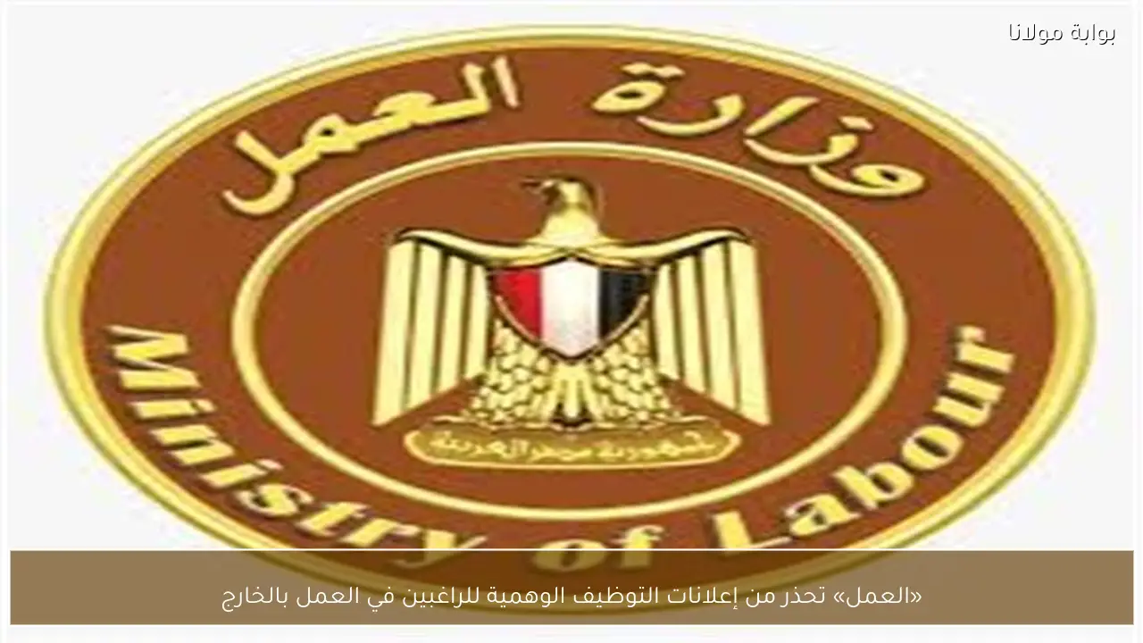 «العمل» تحذر من إعلانات التوظيف الوهمية للراغبين في العمل بالخارج