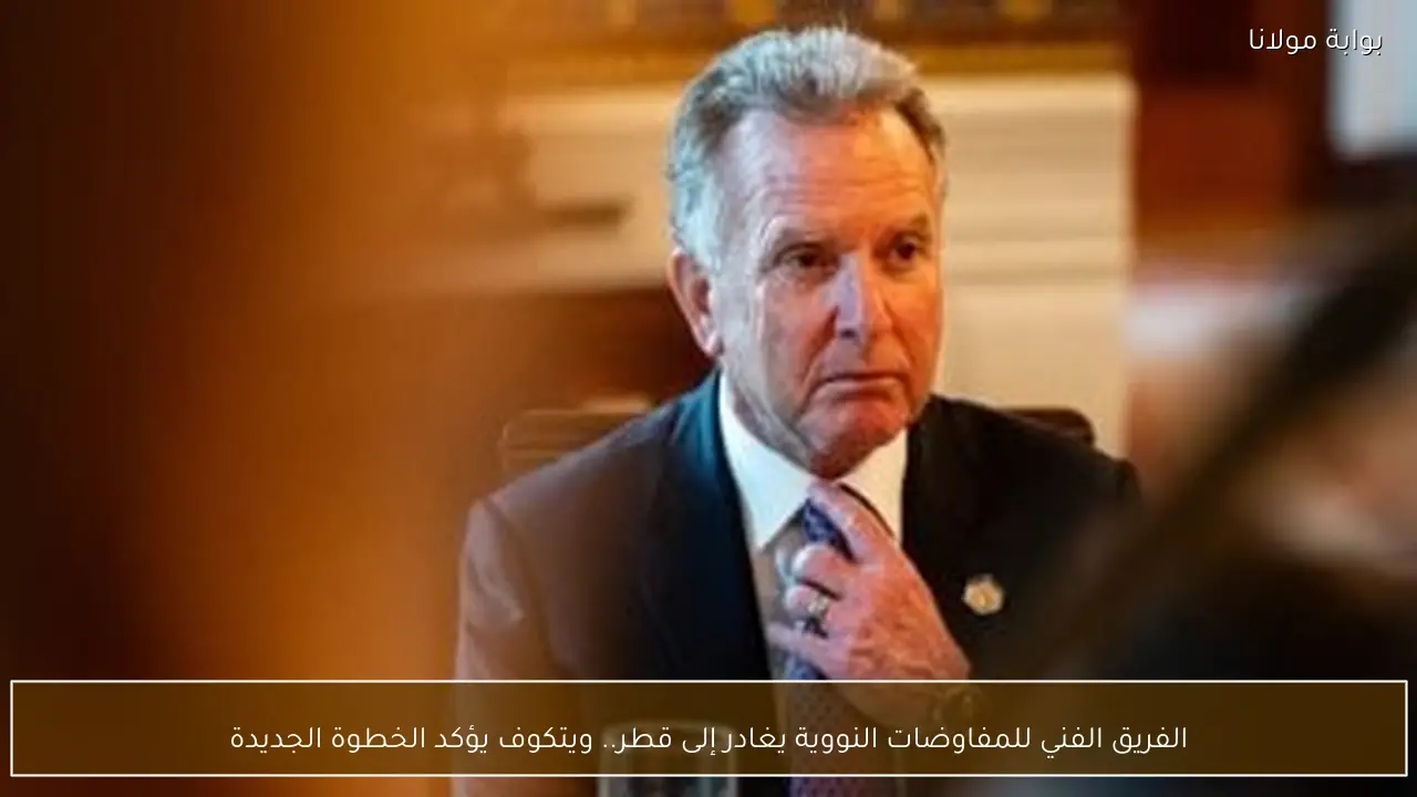 الفريق الفني للمفاوضات النووية يغادر إلى قطر.. ويتكوف يؤكد الخطوة الجديدة