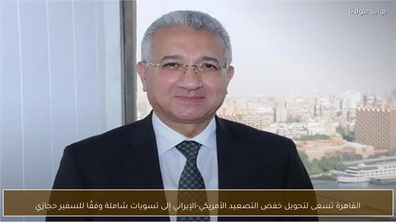 القاهرة تسعى لتحويل خفض التصعيد الأمريكي-الإيراني إلى تسويات شاملة وفقًا للسفير حجازي
