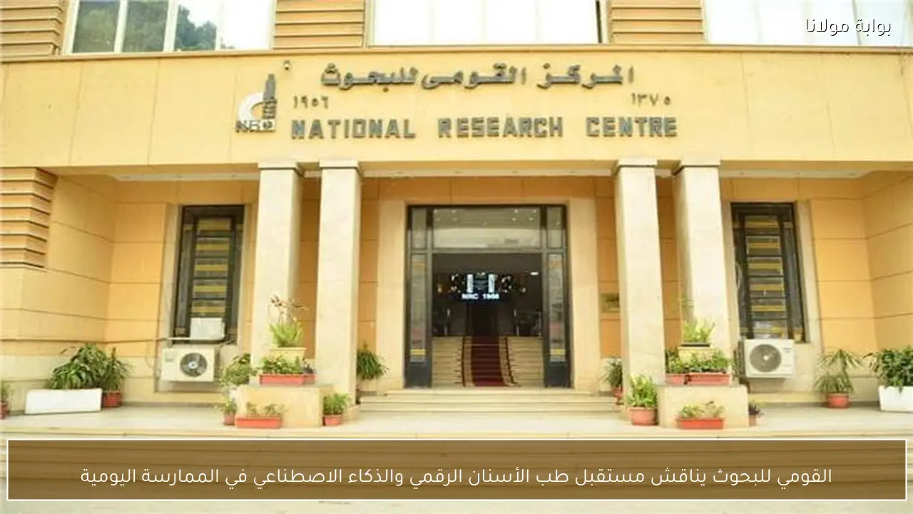 القومي للبحوث يناقش مستقبل طب الأسنان الرقمي والذكاء الاصطناعي في الممارسة اليومية