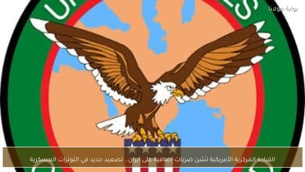 القيادة المركزية الأمريكية تشن ضربات إضافية على إيران.. تصعيد جديد في التوترات العسكرية