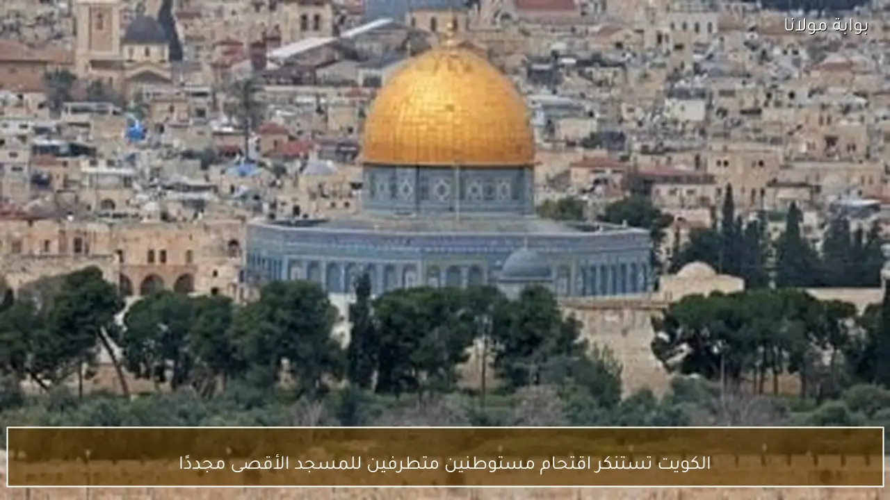 الكويت تستنكر اقتحام مستوطنين متطرفين للمسجد الأقصى مجددًا