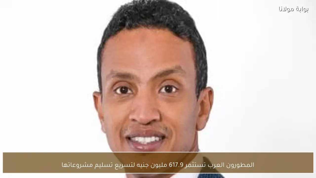 المطورون العرب تستثمر 617.9 مليون جنيه لتسريع تسليم مشروعاتها