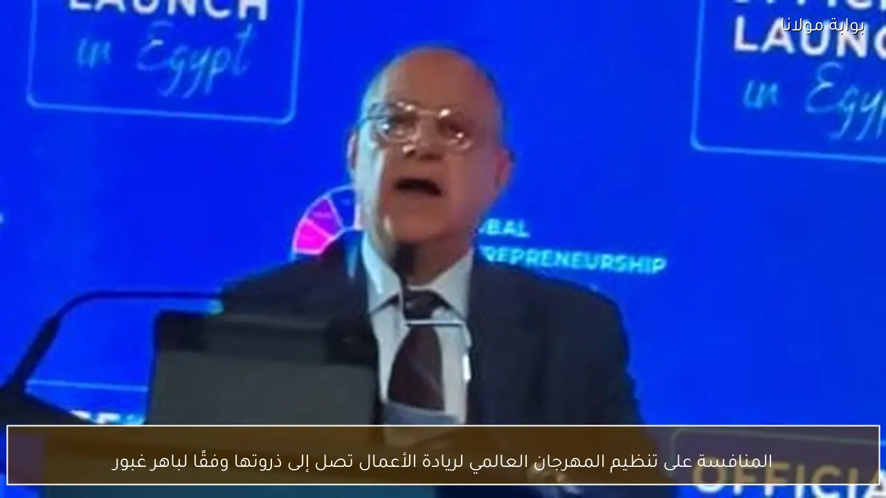 المنافسة على تنظيم المهرجان العالمي لريادة الأعمال تصل إلى ذروتها وفقًا لباهر غبور
