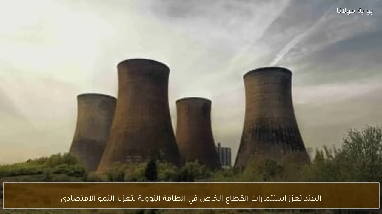 الهند تعزز استثمارات القطاع الخاص في الطاقة النووية لتعزيز النمو الاقتصادي
