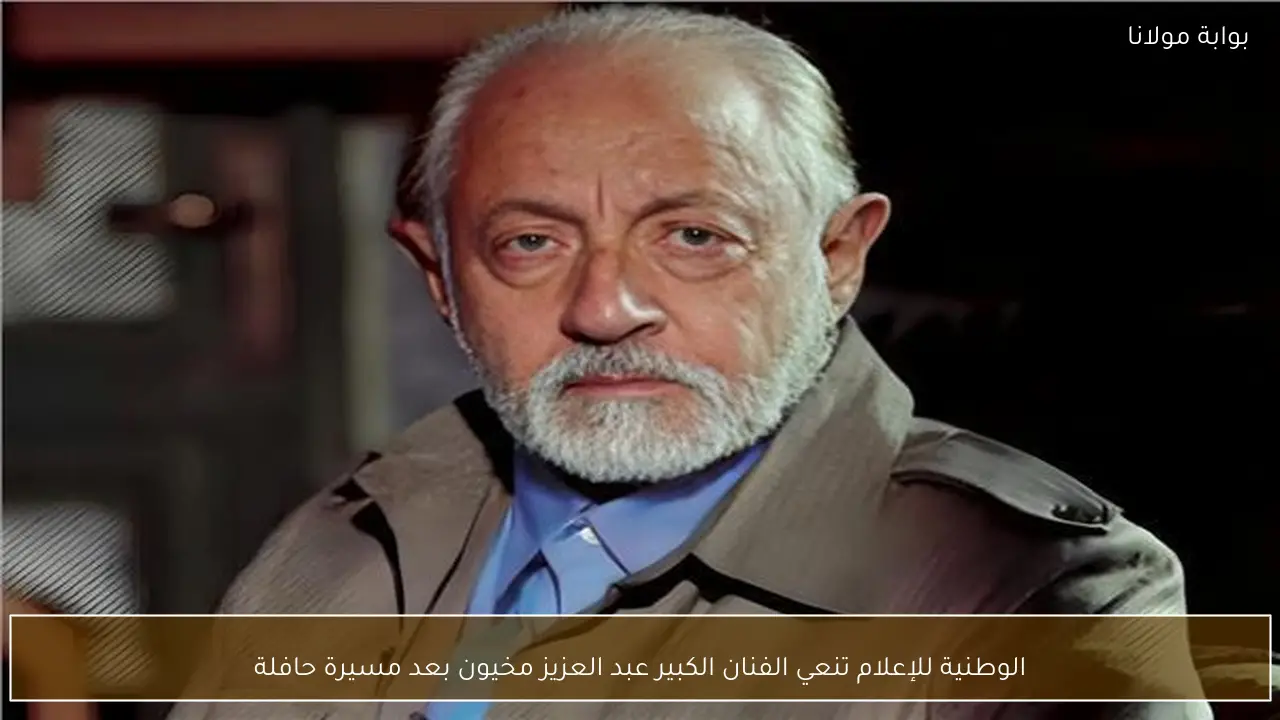 الوطنية للإعلام تنعي الفنان الكبير عبد العزيز مخيون بعد مسيرة حافلة