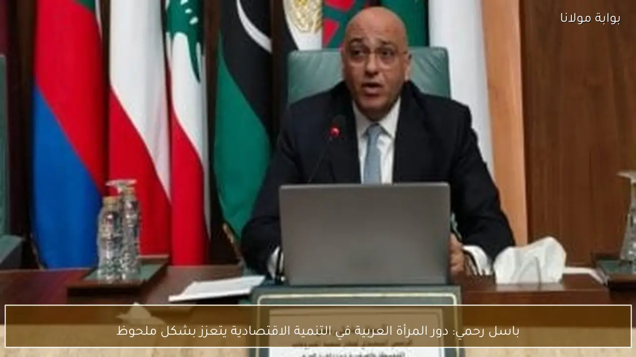 باسل رحمي: دور المرأة العربية في التنمية الاقتصادية يتعزز بشكل ملحوظ