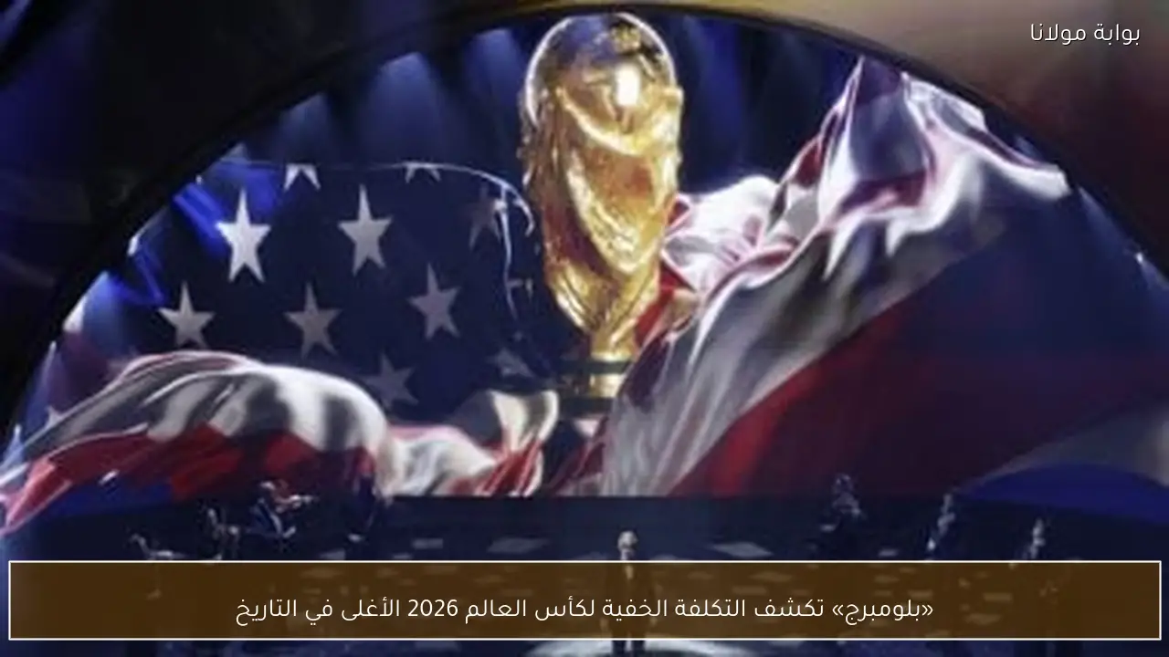 «بلومبرج» تكشف التكلفة الخفية لكأس العالم 2026 الأغلى في التاريخ