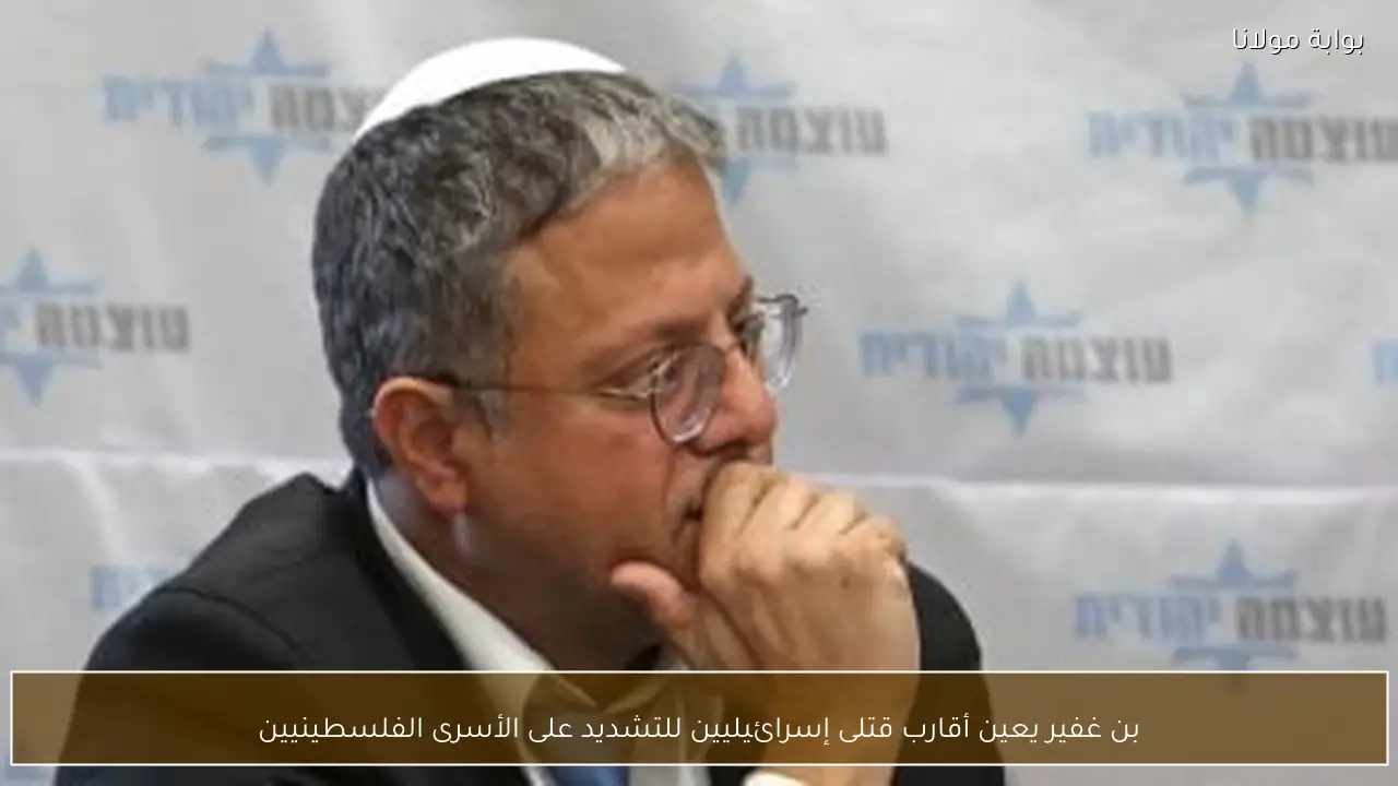 بن غفير يعين أقارب قتلى إسرائيليين للتشديد على الأسرى الفلسطينيين