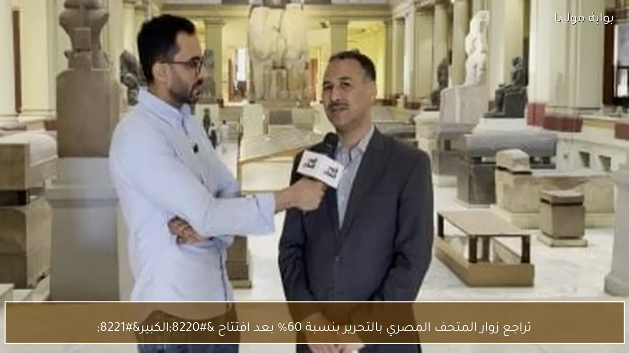 تراجع زوار المتحف المصري بالتحرير بنسبة 60% بعد افتتاح “الكبير”
