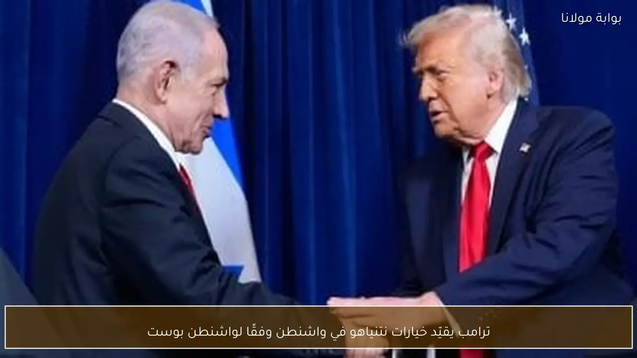 ترامب يقيّد خيارات نتنياهو في واشنطن وفقًا لواشنطن بوست