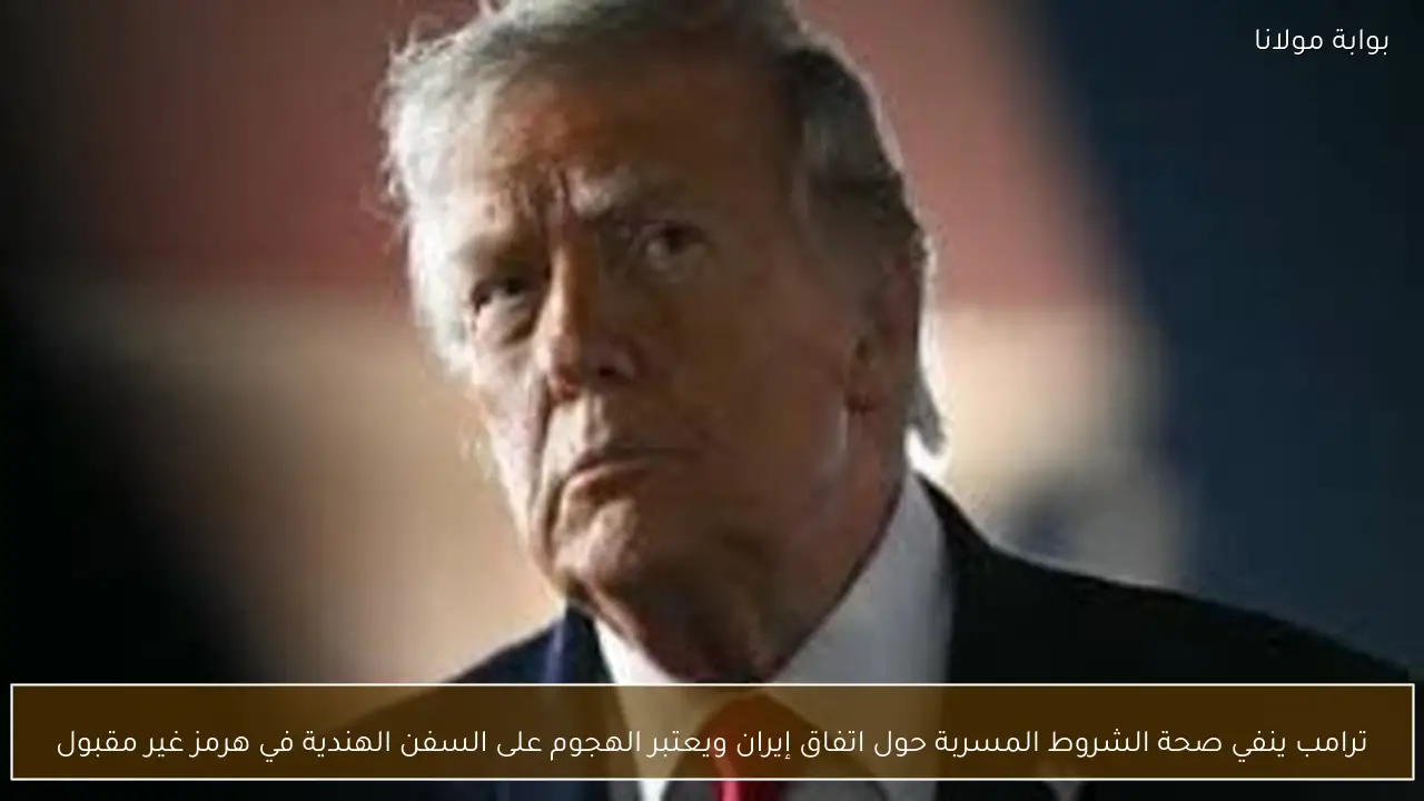 ترامب ينفي صحة الشروط المسربة حول اتفاق إيران ويعتبر الهجوم على السفن الهندية في هرمز غير مقبول