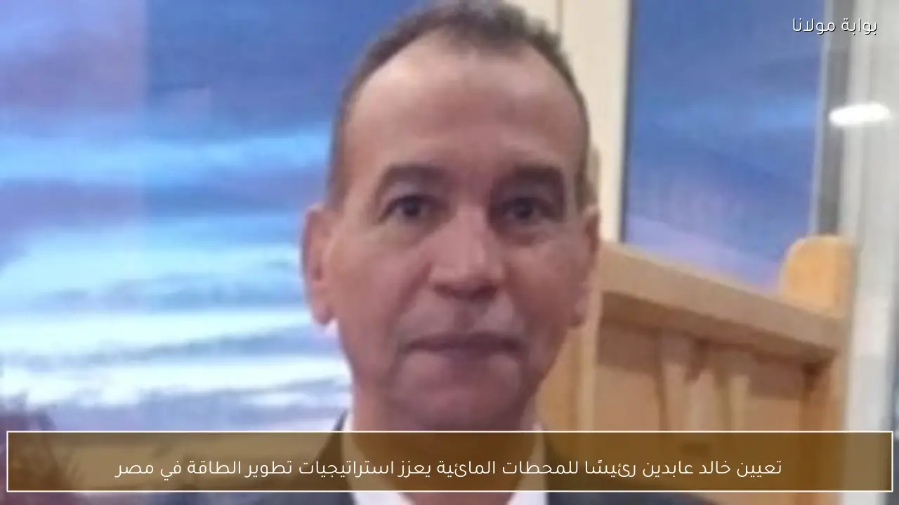 تعيين خالد عابدين رئيسًا للمحطات المائية يعزز استراتيجيات تطوير الطاقة في مصر