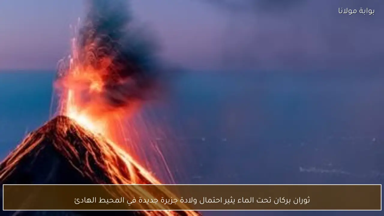ثوران بركان تحت الماء يثير احتمال ولادة جزيرة جديدة في المحيط الهادئ
