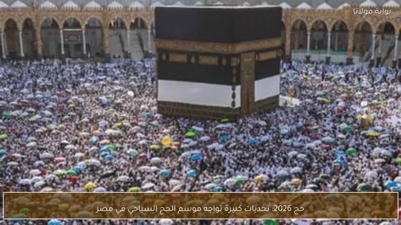 حج 2026: تحديات كبيرة تواجه موسم الحج السياحي في مصر