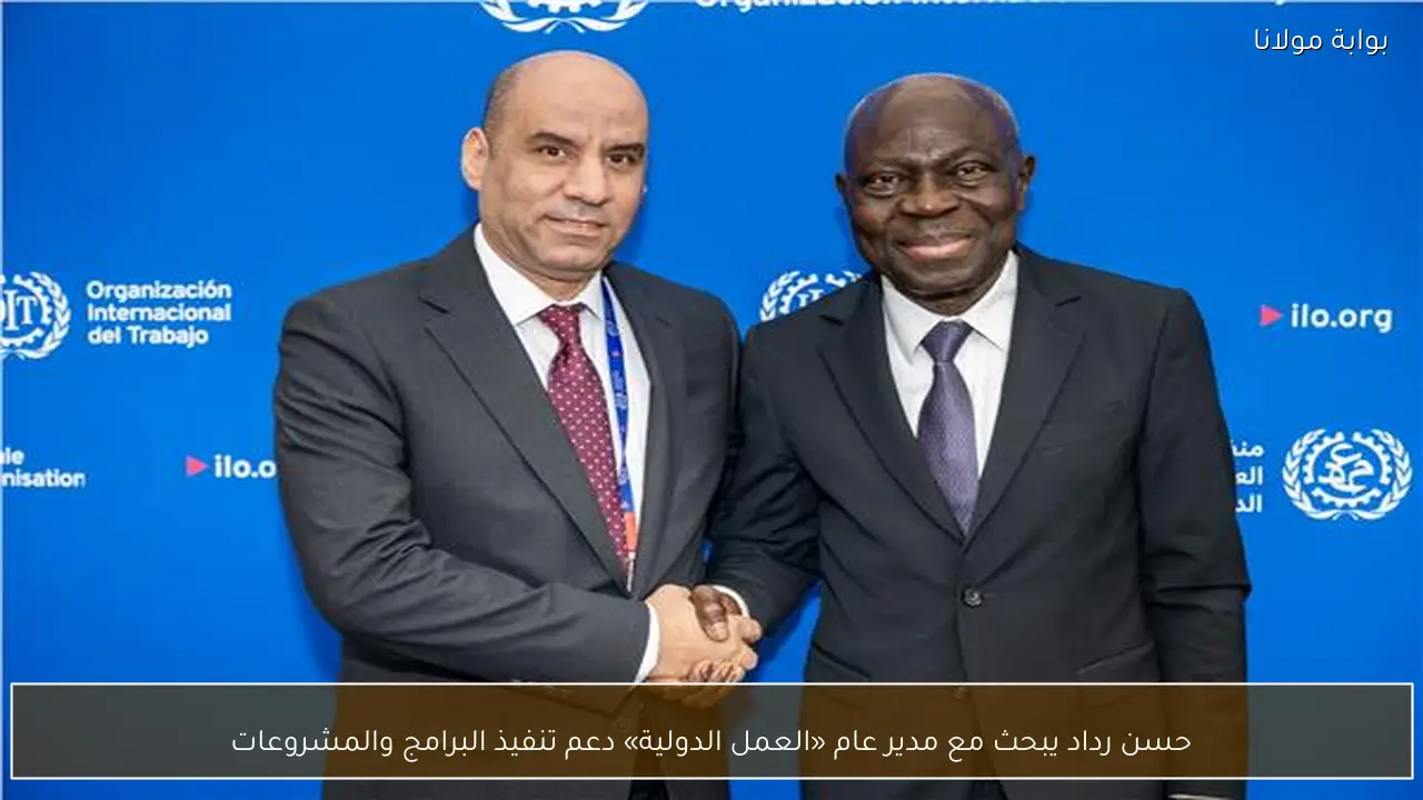 حسن رداد يبحث مع مدير عام «العمل الدولية» دعم تنفيذ البرامج والمشروعات