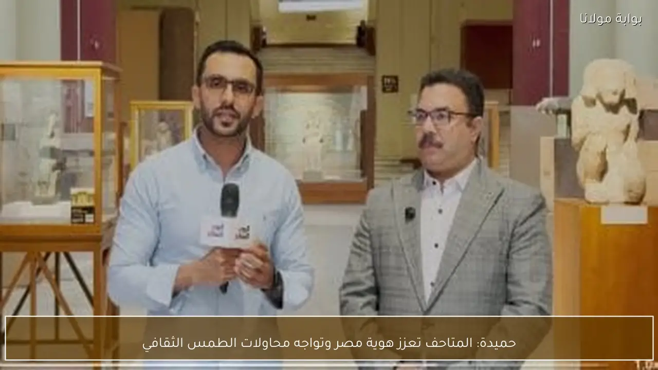 حميدة: المتاحف تعزز هوية مصر وتواجه محاولات الطمس الثقافي