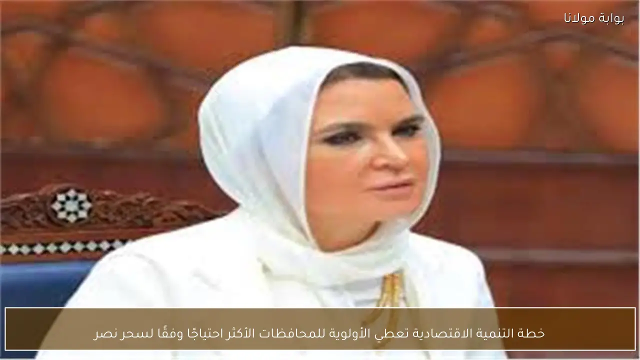 خطة التنمية الاقتصادية تعطي الأولوية للمحافظات الأكثر احتياجًا وفقًا لسحر نصر