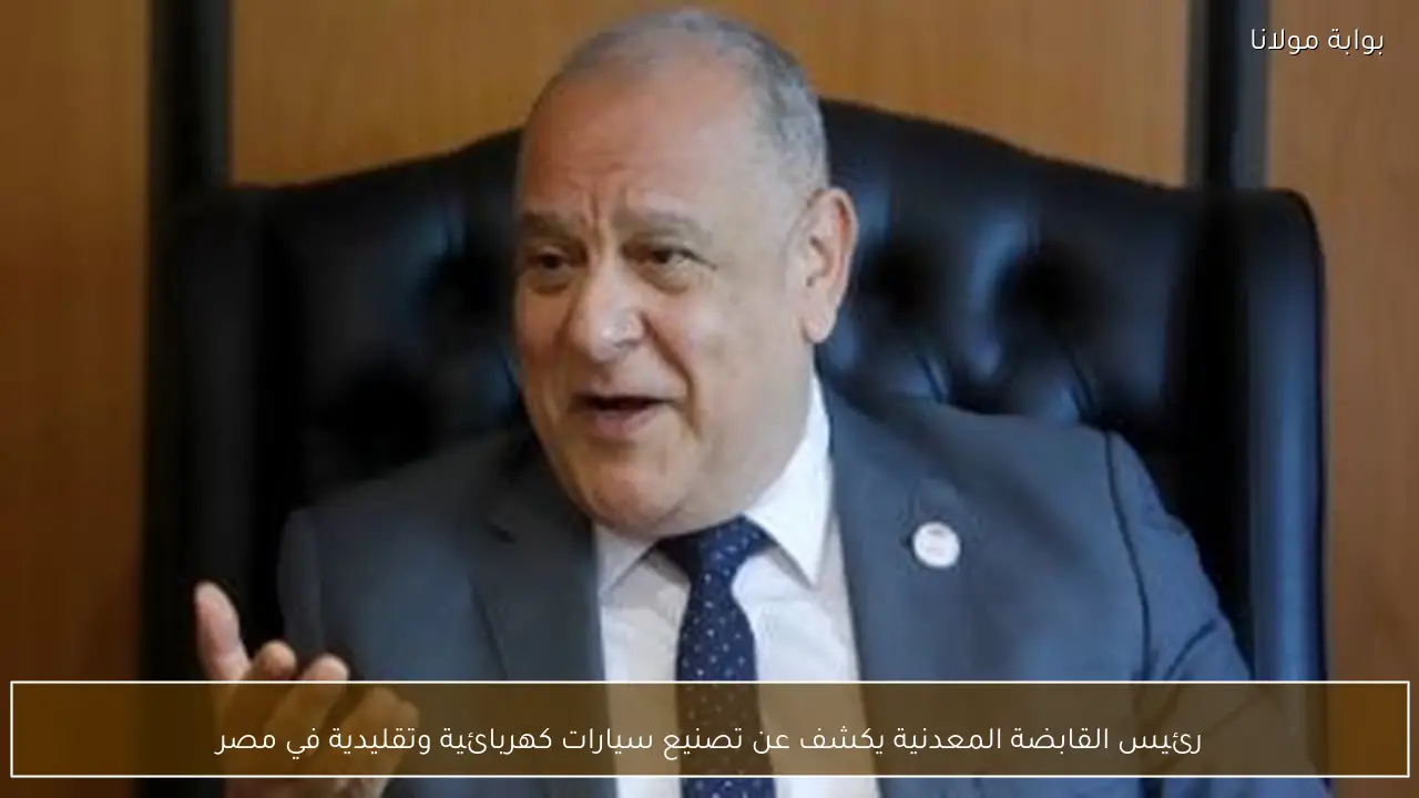رئيس القابضة المعدنية يكشف عن تصنيع سيارات كهربائية وتقليدية في مصر