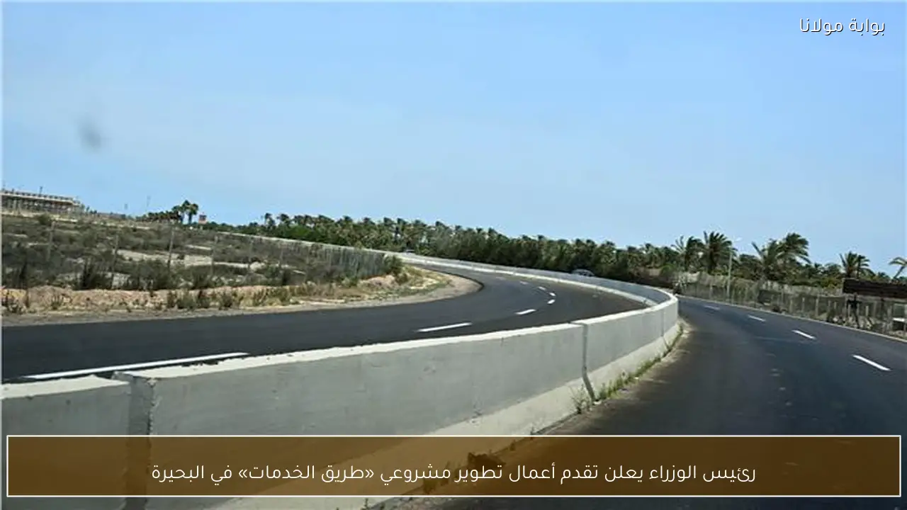 رئيس الوزراء يعلن تقدم أعمال تطوير مشروعي «طريق الخدمات» في البحيرة