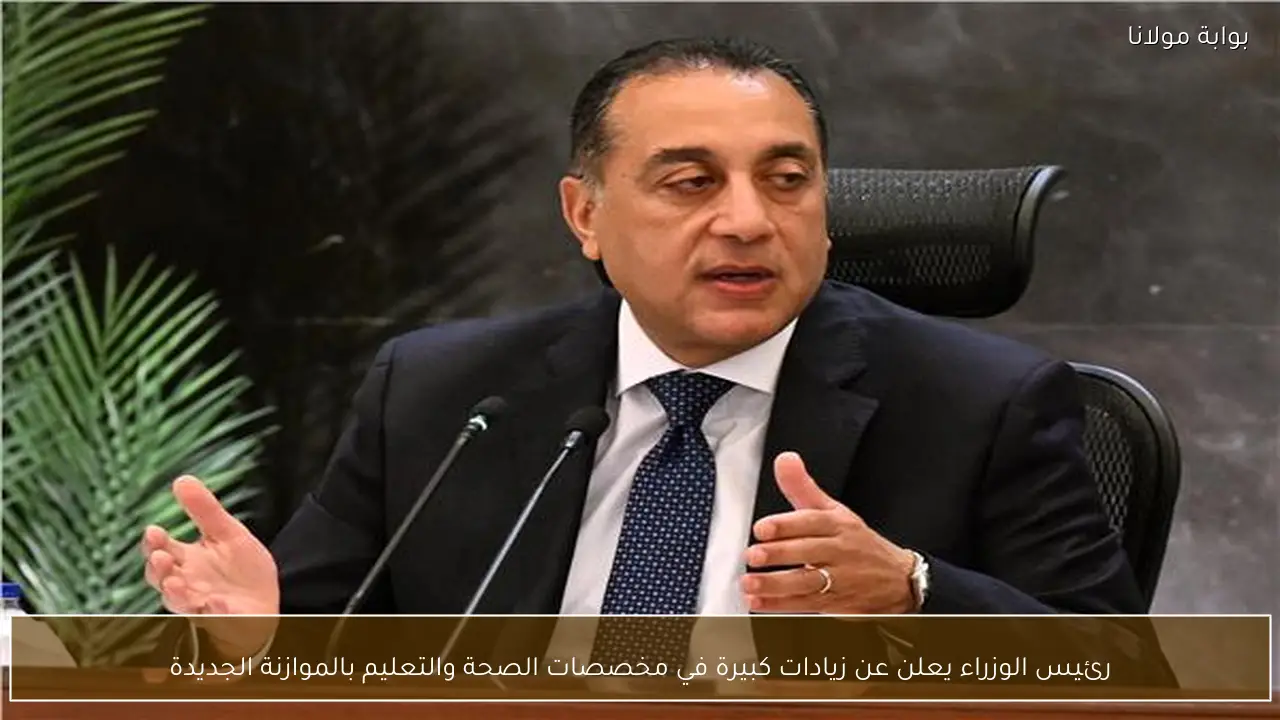 رئيس الوزراء يعلن عن زيادات كبيرة في مخصصات الصحة والتعليم بالموازنة الجديدة