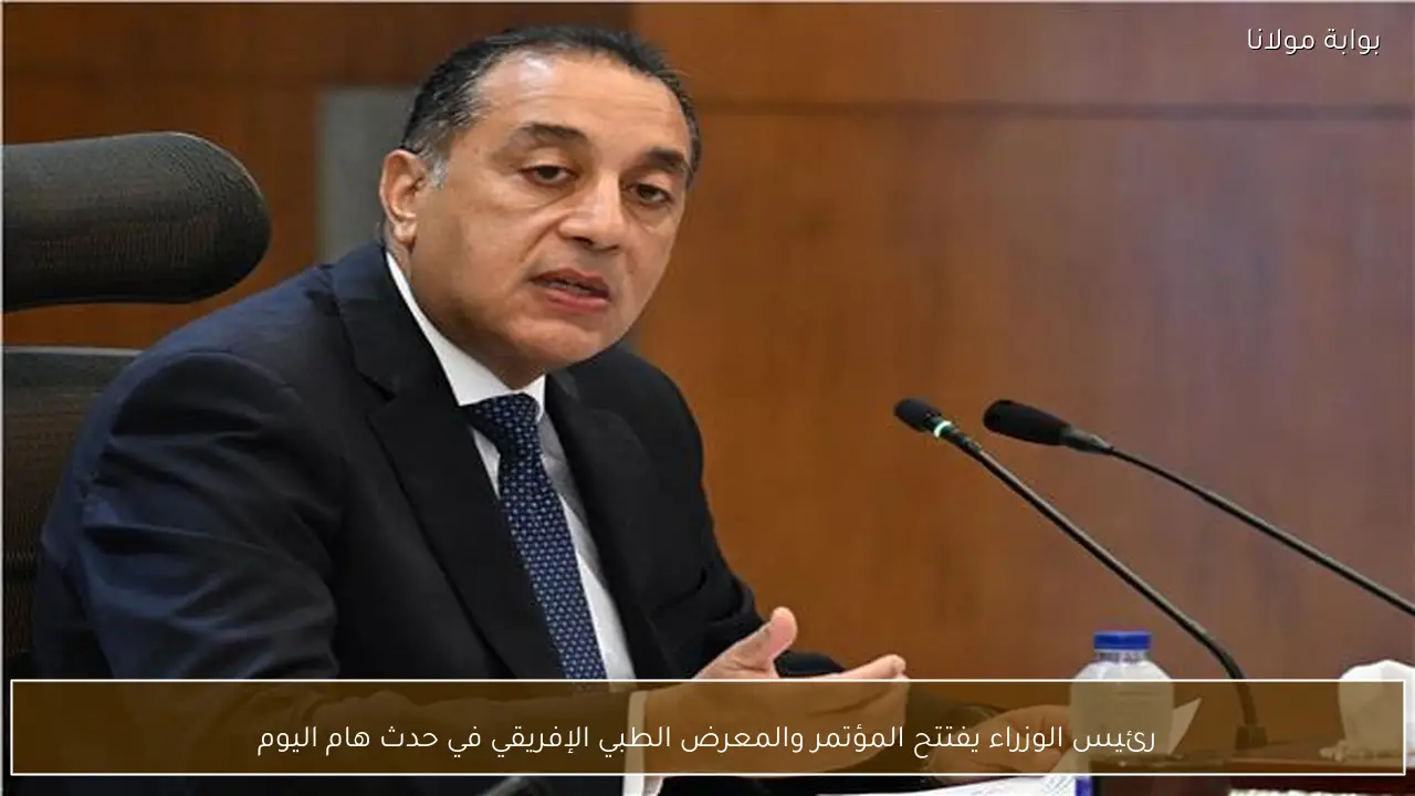 رئيس الوزراء يفتتح المؤتمر والمعرض الطبي الإفريقي في حدث هام اليوم