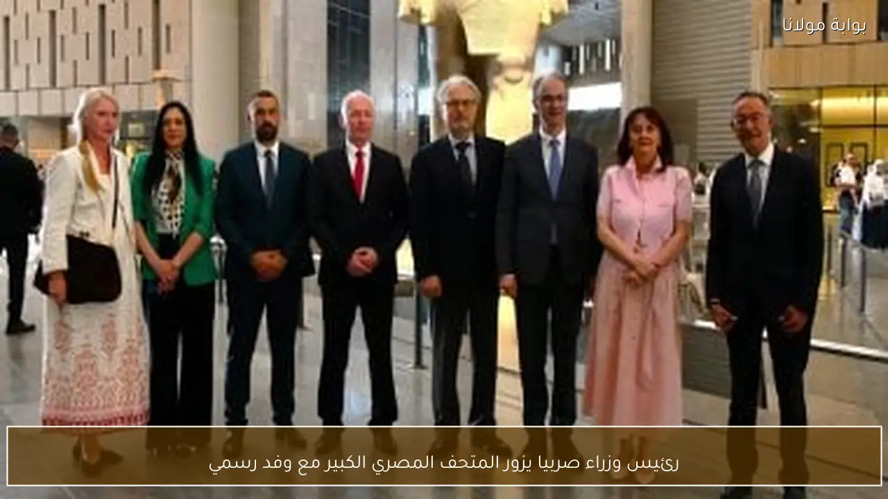 رئيس وزراء صربيا يزور المتحف المصري الكبير مع وفد رسمي
