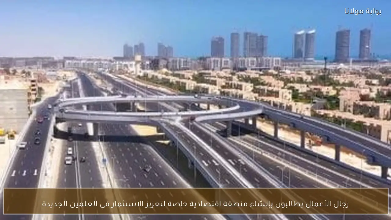 رجال الأعمال يطالبون بإنشاء منطقة اقتصادية خاصة لتعزيز الاستثمار في العلمين الجديدة