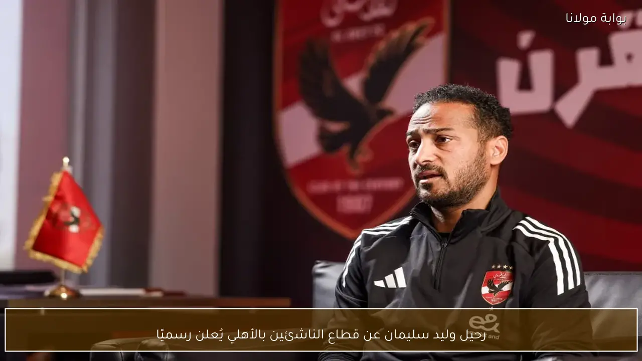 رحيل وليد سليمان عن قطاع الناشئين بالأهلي يُعلن رسميًا